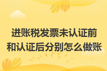 进账税发票未认证前和认证后分别怎么做账