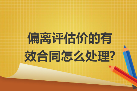 偏离评估价的有效合同怎么处理?