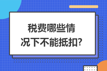 税费哪些情况下不能抵扣?