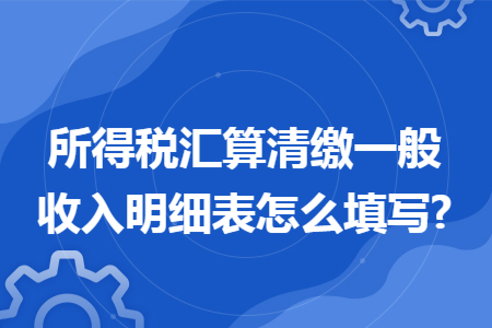 所得税汇算清缴一般收入明细表怎么填写?