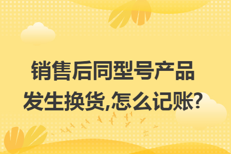 销售后同型号产品发生换货,怎么记账?