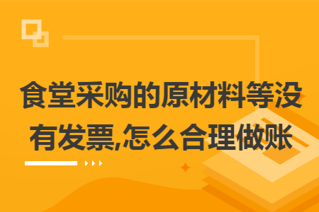 食堂采购的原材料等没有发票,怎么合理做账