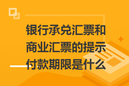 银行承兑汇票和商业汇票的提示付款期限是什么