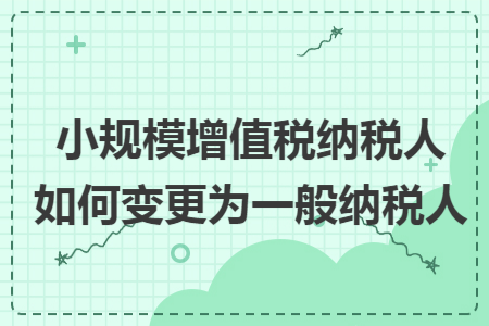 小规模增值税纳税人如何变更为一般纳税人