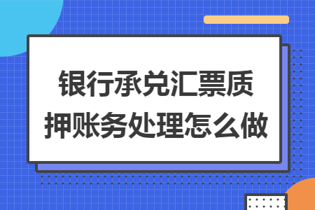 银行承兑汇票质押账务处理怎么做