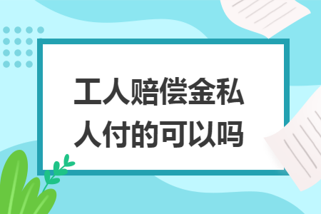 工人赔偿金私人付的可以吗