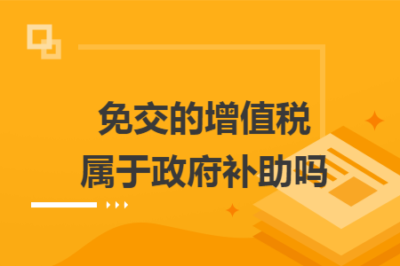免交的增值税属于政府补助吗