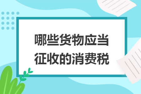 哪些货物应当征收的消费税