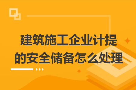 建筑施工企业计提的安全储备怎么处理