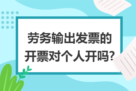 劳务输出发票的开票对个人开吗?