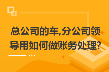总公司的车,分公司领导用如何做账务处理?