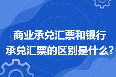 商业承兑汇票和银行承兑汇票的区别是什么?