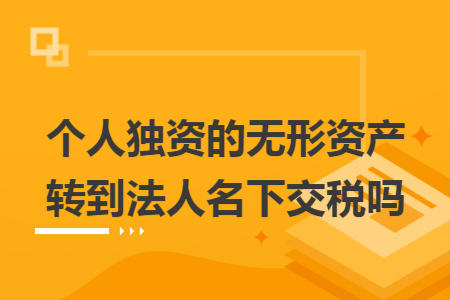 个人独资的无形资产转到法人名下交税吗