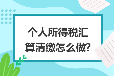 个人所得税汇算清缴怎么做?