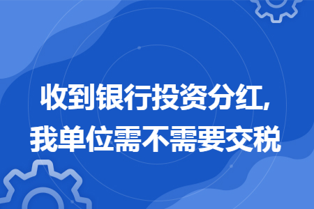 收到银行投资分红,我单位需不需要交税