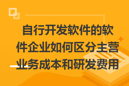 自行开发软件的软件企业如何区分主营业务成本和研发费用
