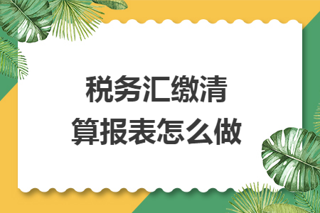 税务汇缴清算报表怎么做