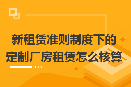新租赁准则制度下的定制厂房租赁怎么核算