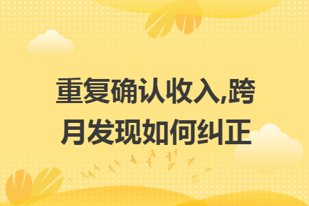 重复确认收入,跨月发现如何纠正