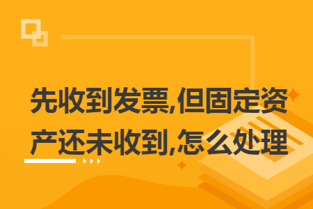 先收到发票,但固定资产还未收到,怎么处理