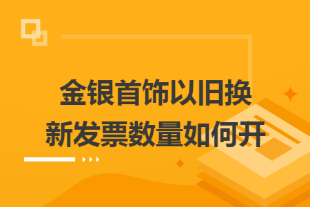 金银首饰以旧换新发票数量如何开