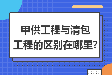 甲供工程与清包工程的区别在哪里?