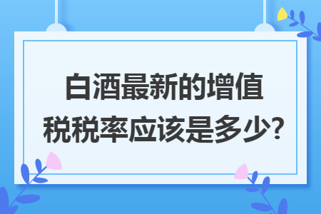 白酒最新的增值税税率应该是多少?