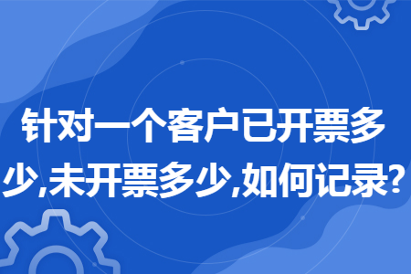 针对一个客户已开票多少,未开票多少,如何记录?