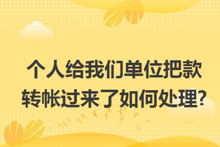 个人给我们单位把款转帐过来了如何处理?