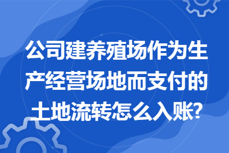 公司建养殖场作为生产经营场地而支付的土地流转怎么入账?