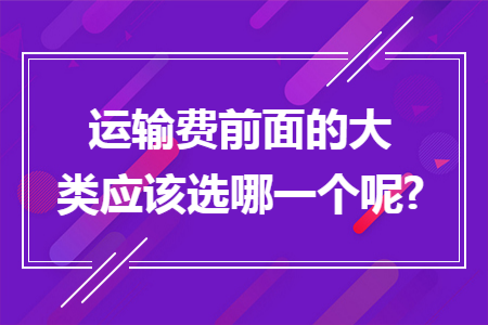 运输费前面的大类应该选哪一个呢?