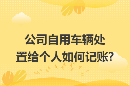公司自用车辆处置给个人如何记账?