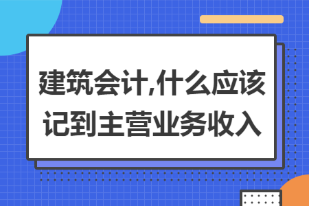 建筑会计,什么应该记到主营业务收入