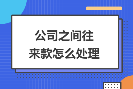 公司之间往来款怎么处理