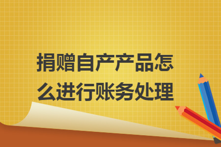 捐赠自产产品怎么进行账务处理
