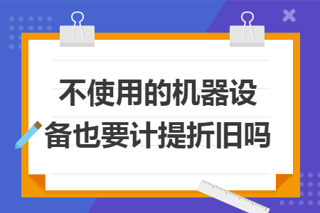 不使用的机器设备也要计提折旧吗