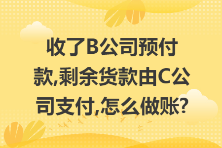 收了B公司预付款,剩余货款由C公司支付,怎么做账?