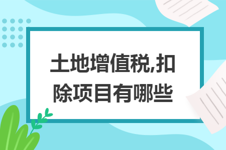 土地增值税,扣除项目有哪些