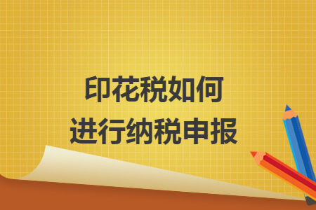 印花税如何进行纳税申报