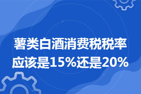 薯类白酒消费税税率应该是15%还是20%