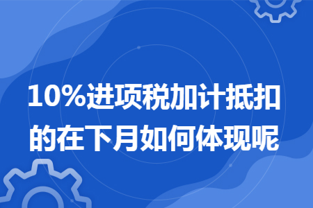 10%进项税加计抵扣的在下月如何体现呢