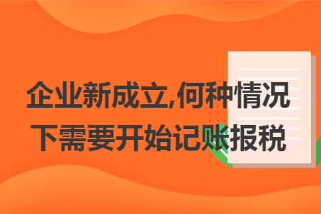 企业新成立,何种情况下需要开始记账报税