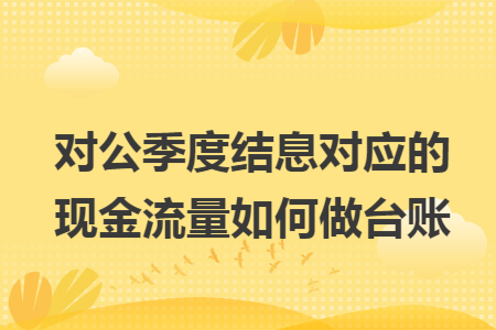 对公季度结息对应的现金流量如何做台账