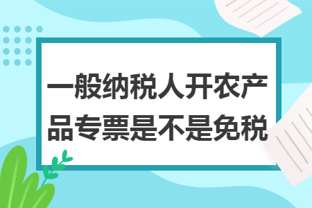 一般纳税人开农产品专票是不是免税
