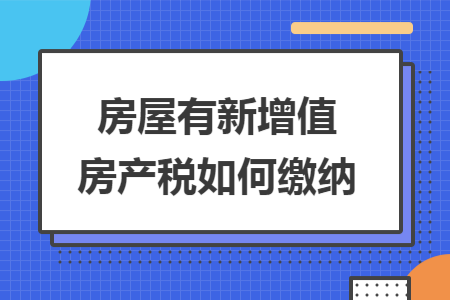 房屋有新增值房产税如何缴纳