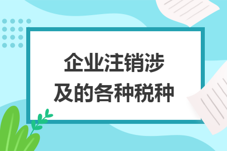 企业注销涉及的各种税种