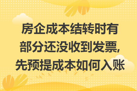 房企成本结转时有部分还没收到发票,先预提成本如何入账