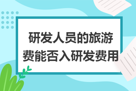 研发人员的旅游费能否入研发费用