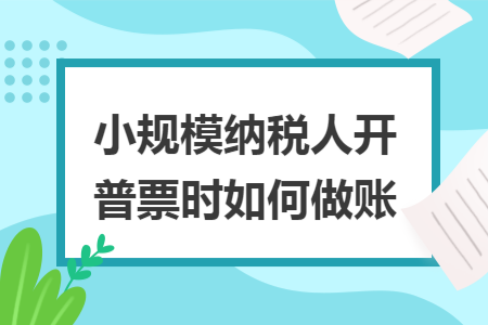小规模纳税人开普票时如何做账