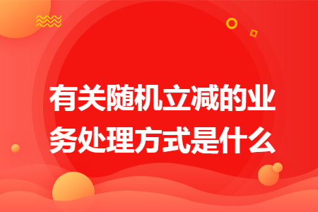 有关随机立减的业务处理方式是什么